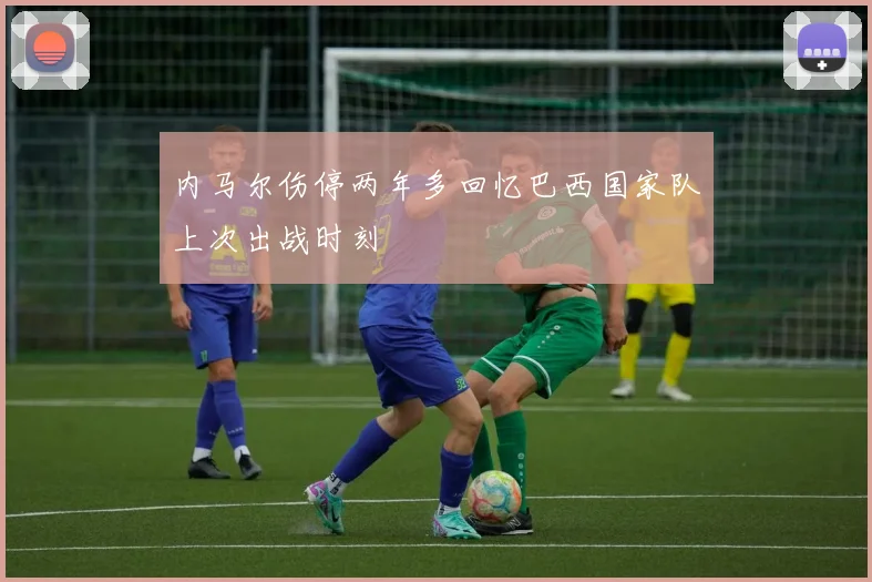 内马尔伤停两年多回忆巴西国家队上次出战时刻