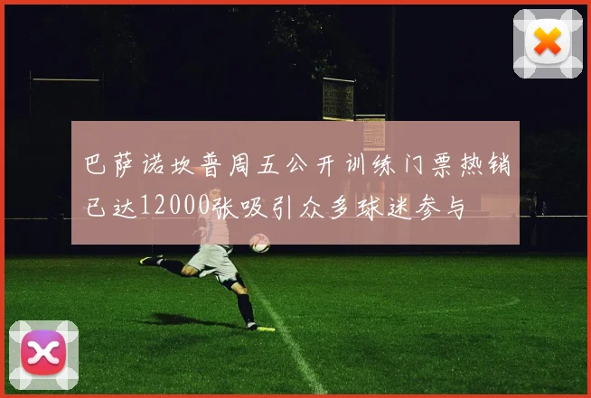 巴萨诺坎普周五公开训练门票热销已达12000张吸引众多球迷参与