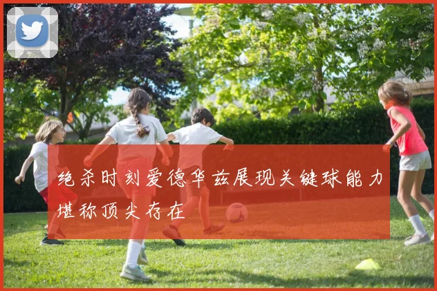 绝杀时刻爱德华兹展现关键球能力堪称顶尖存在