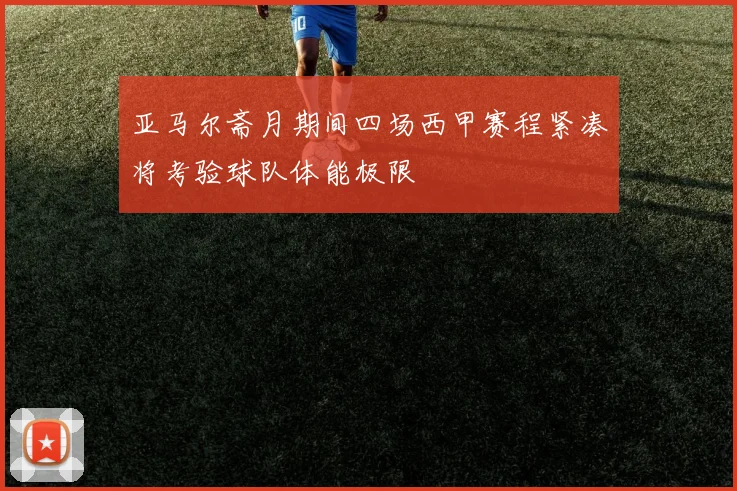 亚马尔斋月期间四场西甲赛程紧凑将考验球队体能极限