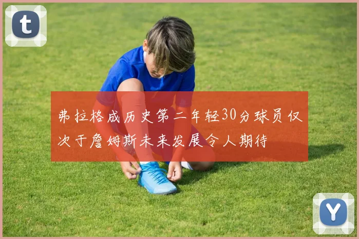 弗拉格成历史第二年轻30分球员仅次于詹姆斯未来发展令人期待