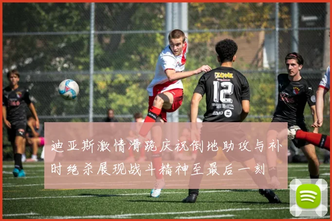 迪亚斯激情滑跪庆祝倒地助攻与补时绝杀展现战斗精神至最后一刻