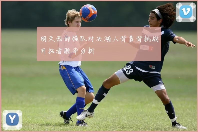 明天西部强队对决湖人背靠背挑战开拓者胜率分析