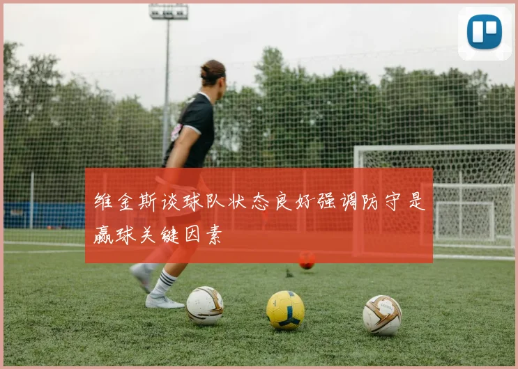 维金斯谈球队状态良好强调防守是赢球关键因素