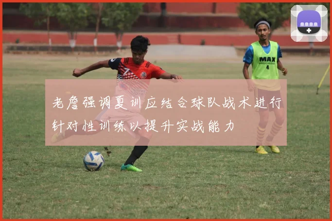 老詹强调夏训应结合球队战术进行针对性训练以提升实战能力