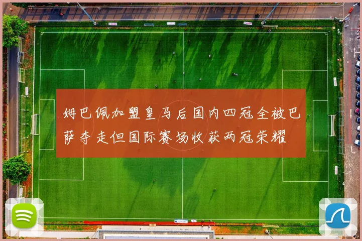 姆巴佩加盟皇马后国内四冠全被巴萨夺走但国际赛场收获两冠荣耀