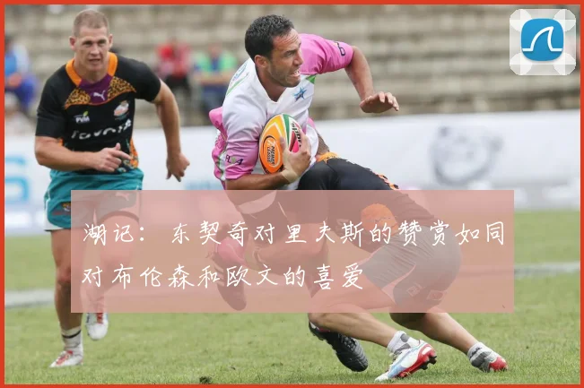 湖记：东契奇对里夫斯的赞赏如同对布伦森和欧文的喜爱