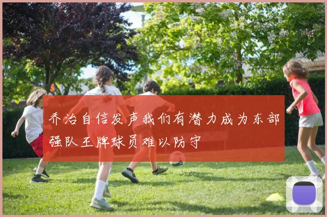 乔治自信发声我们有潜力成为东部强队王牌球员难以防守