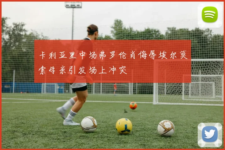 卡利亚里中场弗罗伦肖侮辱埃尔莫索母亲引发场上冲突