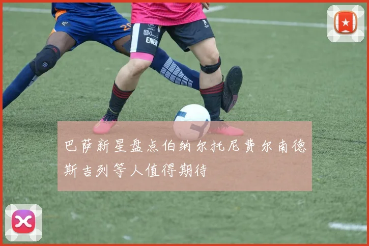 巴萨新星盘点伯纳尔托尼费尔南德斯吉列等人值得期待