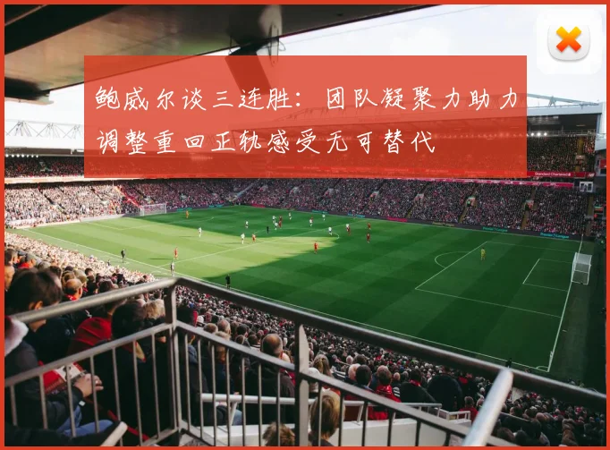 鲍威尔谈三连胜：团队凝聚力助力调整重回正轨感受无可替代