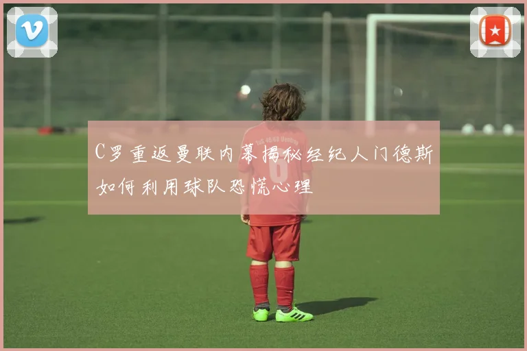 C罗重返曼联内幕揭秘经纪人门德斯如何利用球队恐慌心理