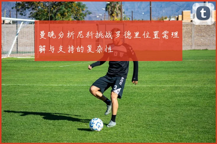 曼晚分析尼科挑战罗德里位置需理解与支持的复杂性