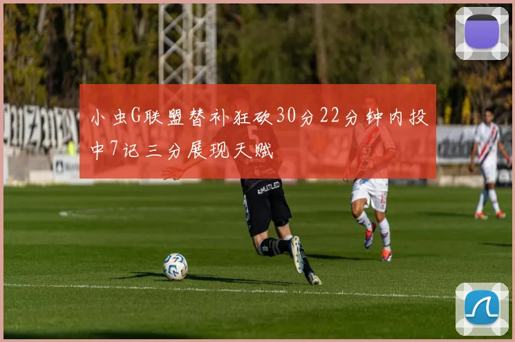 小虫G联盟替补狂砍30分22分钟内投中7记三分展现天赋