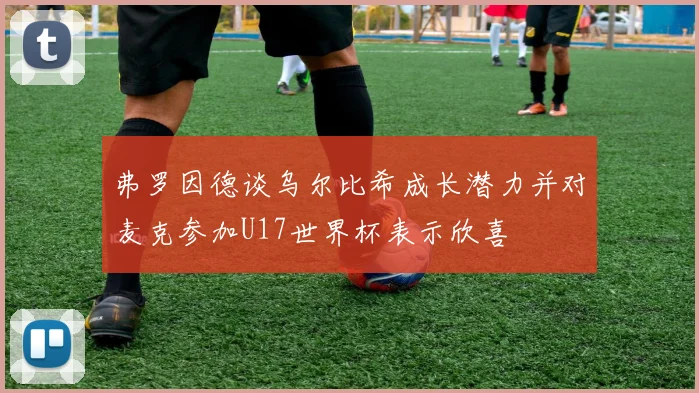 弗罗因德谈乌尔比希成长潜力并对麦克参加U17世界杯表示欣喜