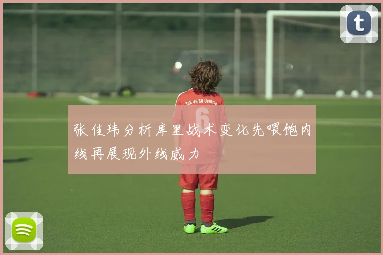 张佳玮分析库里战术变化先喂饱内线再展现外线威力