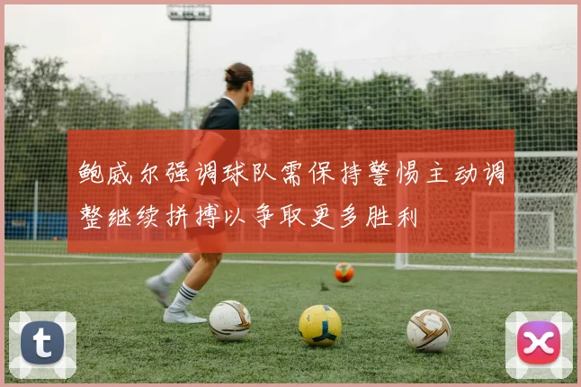 鲍威尔强调球队需保持警惕主动调整继续拼搏以争取更多胜利