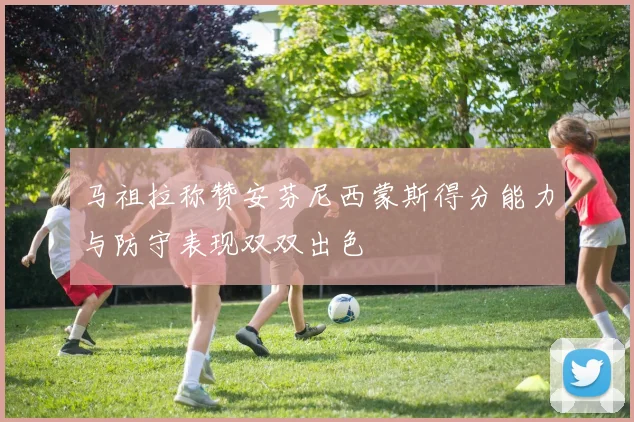马祖拉称赞安芬尼西蒙斯得分能力与防守表现双双出色