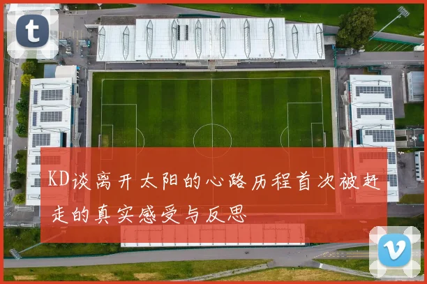 KD谈离开太阳的心路历程首次被赶走的真实感受与反思