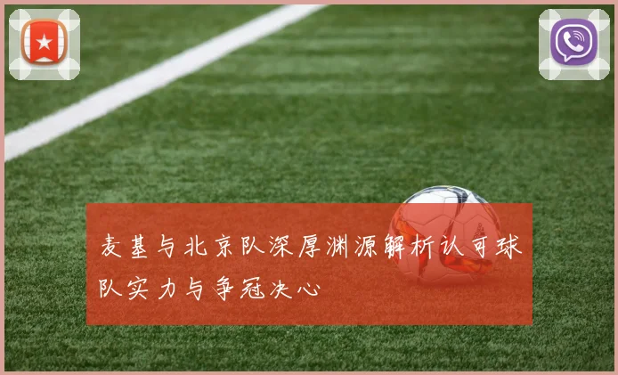 麦基与北京队深厚渊源解析认可球队实力与争冠决心