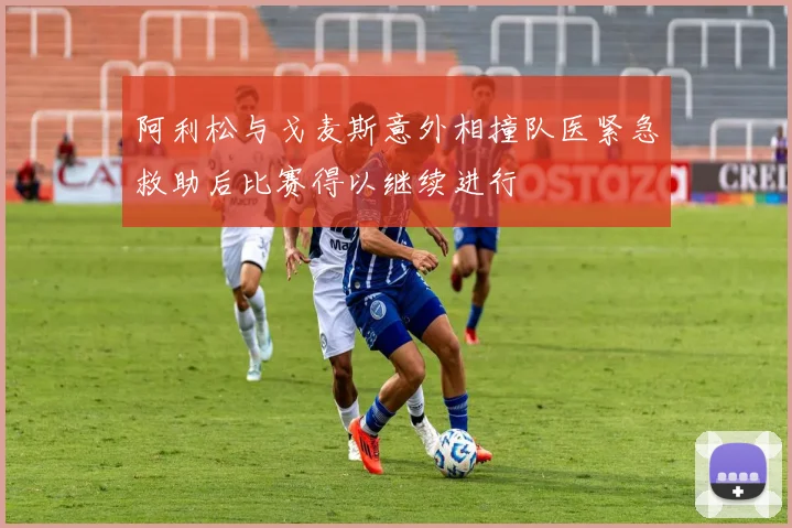 阿利松与戈麦斯意外相撞队医紧急救助后比赛得以继续进行