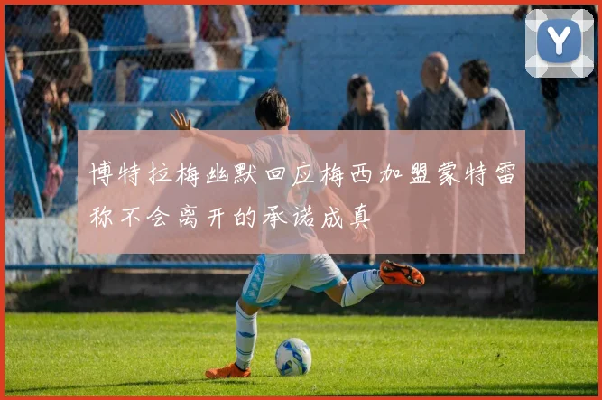 博特拉梅幽默回应梅西加盟蒙特雷称不会离开的承诺成真