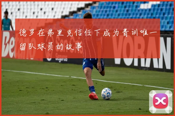 德罗在弗里克信任下成为青训唯一留队球员的故事