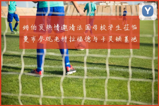 姆伯莫热情邀请法国母校学生莅临曼市参观老特拉福德与卡灵顿基地