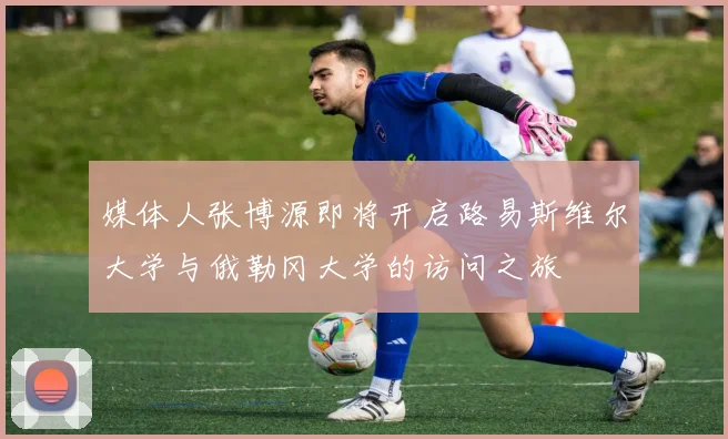 媒体人张博源即将开启路易斯维尔大学与俄勒冈大学的访问之旅