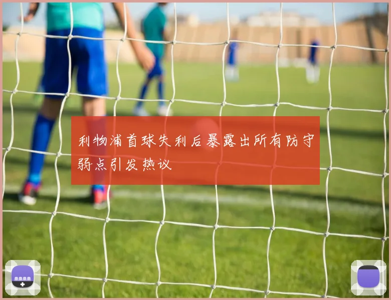 利物浦首球失利后暴露出所有防守弱点引发热议
