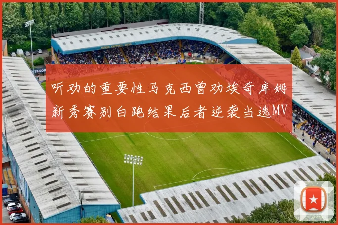 听劝的重要性马克西曾劝埃奇库姆新秀赛别白跑结果后者逆袭当选MVP
