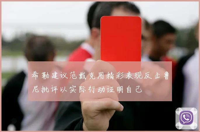 希勒建议范戴克用精彩表现反击鲁尼批评以实际行动证明自己