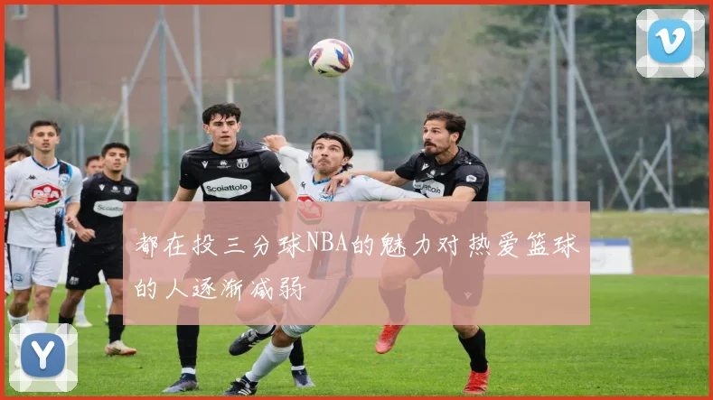 都在投三分球NBA的魅力对热爱篮球的人逐渐减弱