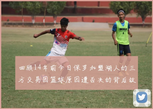 回顾14年前今日保罗加盟湖人的三方交易因篮球原因遭否决的背后故事