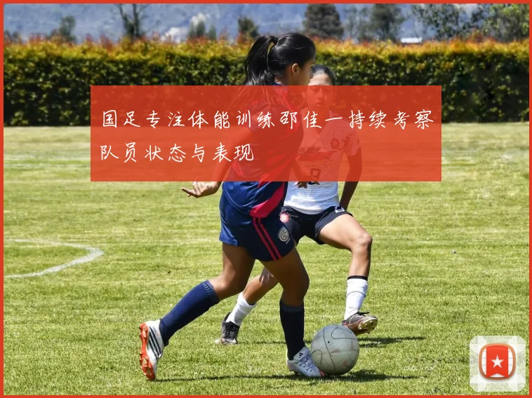 国足专注体能训练邵佳一持续考察队员状态与表现