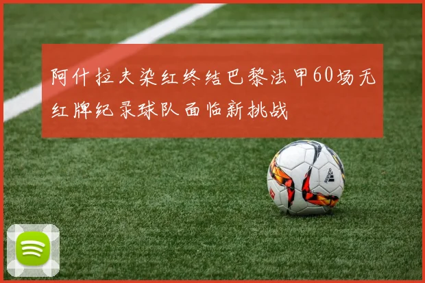 阿什拉夫染红终结巴黎法甲60场无红牌纪录球队面临新挑战