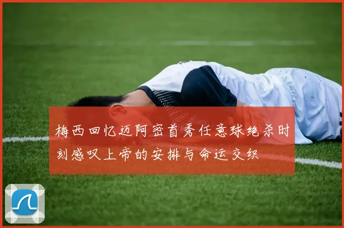 梅西回忆迈阿密首秀任意球绝杀时刻感叹上帝的安排与命运交织