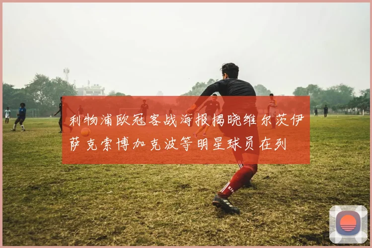 利物浦欧冠客战海报揭晓维尔茨伊萨克索博加克波等明星球员在列