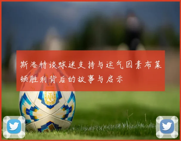 斯洛特谈球迷支持与运气因素布莱顿胜利背后的故事与启示