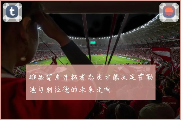 雄鹿需看开拓者态度才能决定霍勒迪与利拉德的未来走向