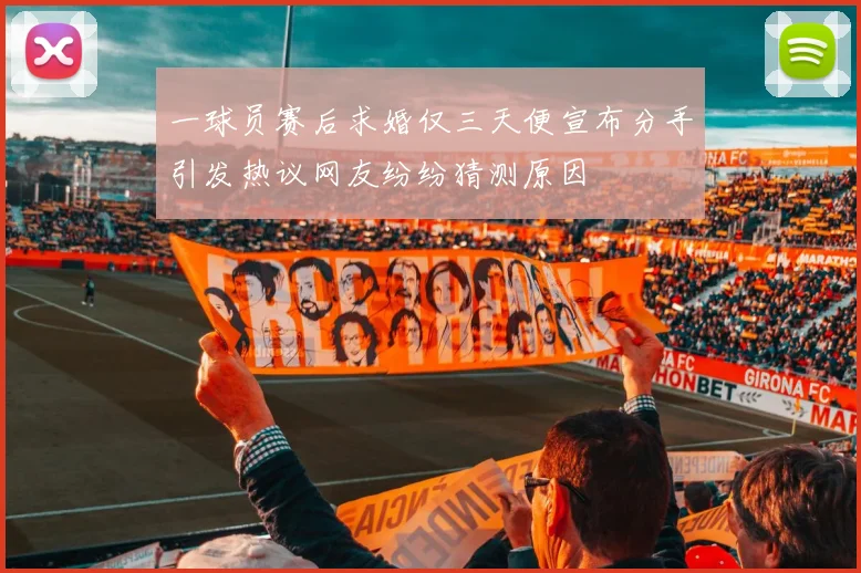 一球员赛后求婚仅三天便宣布分手引发热议网友纷纷猜测原因