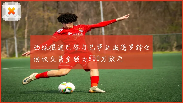 西媒报道巴黎与巴萨达成德罗转会协议交易金额为800万欧元