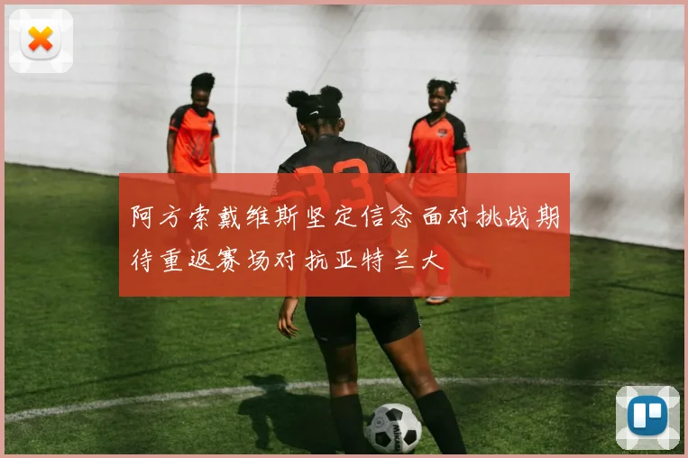 阿方索戴维斯坚定信念面对挑战期待重返赛场对抗亚特兰大