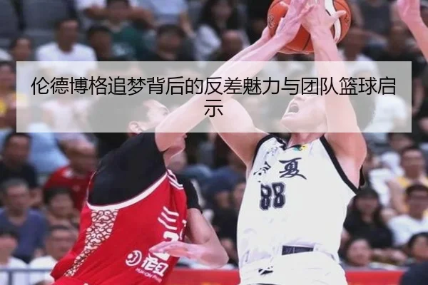 伦德博格追梦背后的反差魅力与团队篮球启示 | jiangnan